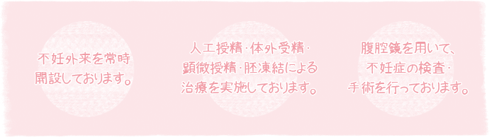 人工授精・体外受精・顕微授精・胚凍結による治療を実施しております。
人工授精・体外受精・顕微授精、不妊外来を常時開設しております。
人工授精・体外受精・顕微授精・胚凍結による治療を実施しております。
