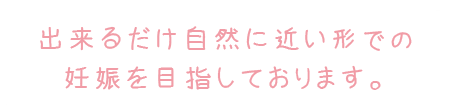 自然に近い形での妊娠を目指しております。